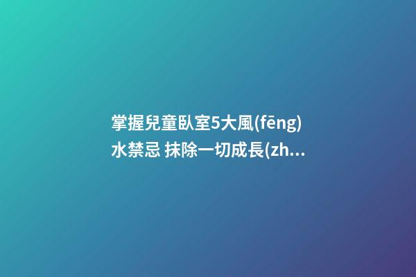 掌握兒童臥室5大風(fēng)水禁忌 抹除一切成長(zhǎng)不利因素